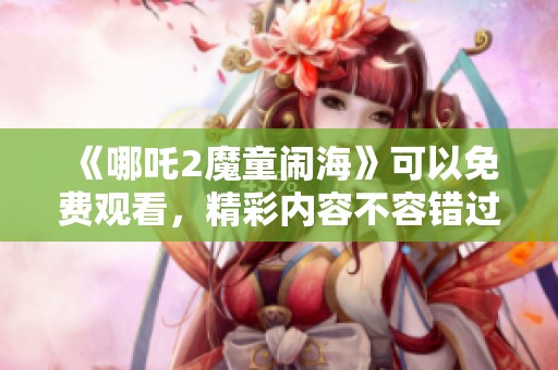 《哪吒2魔童闹海》可以免费观看，精彩内容不容错过！