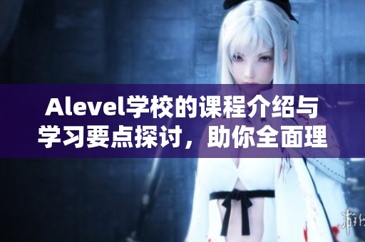 Alevel学校的课程介绍与学习要点探讨，助你全面理解课程内容