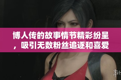 博人传的故事情节精彩纷呈，吸引无数粉丝追逐和喜爱