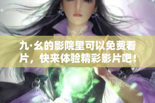 九·幺的影院里可以免费看片，快来体验精彩影片吧！