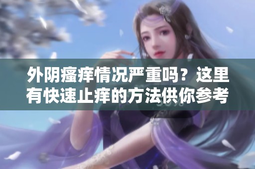 外阴瘙痒情况严重吗？这里有快速止痒的方法供你参考