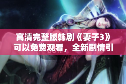 高清完整版韩剧《妻子3》可以免费观看，全新剧情引人入胜，快来体验吧