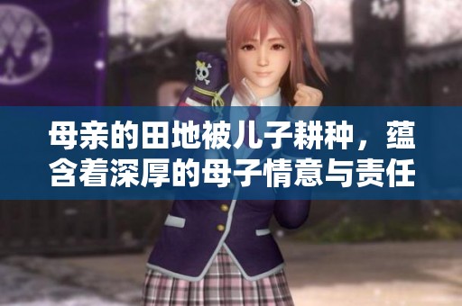 母亲的田地被儿子耕种，蕴含着深厚的母子情意与责任感
