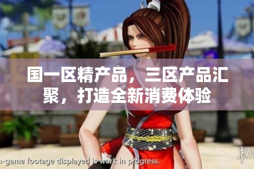 国一区精产品，三区产品汇聚，打造全新消费体验