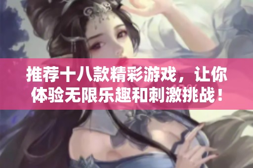 推荐十八款精彩游戏，让你体验无限乐趣和刺激挑战！