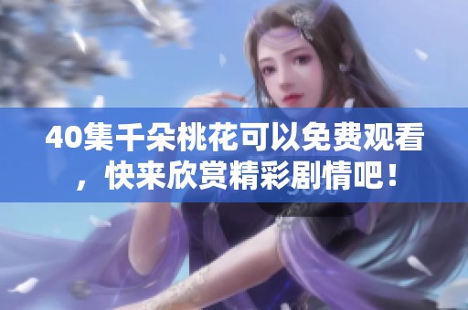 40集千朵桃花可以免费观看，快来欣赏精彩剧情吧！