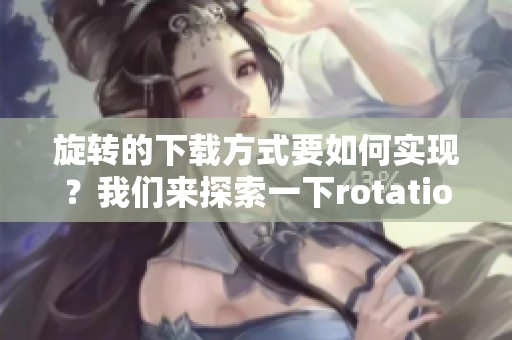 旋转的下载方式要如何实现？我们来探索一下rotation的具体应用。