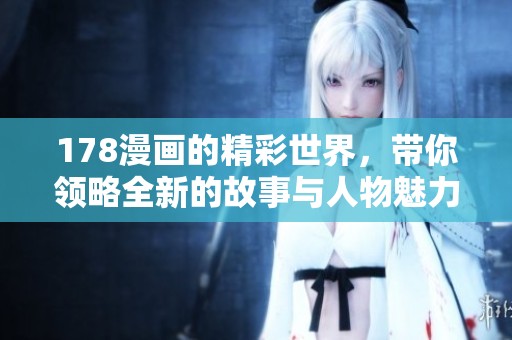 178漫画的精彩世界，带你领略全新的故事与人物魅力