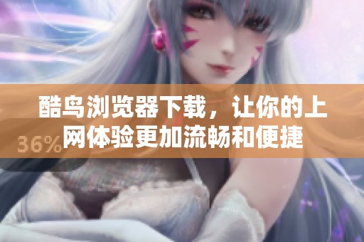 酷鸟浏览器下载，让你的上网体验更加流畅和便捷