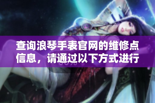 查询浪琴手表官网的维修点信息，请通过以下方式进行了解和确认。