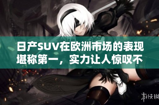 日产SUV在欧洲市场的表现堪称第一，实力让人惊叹不已