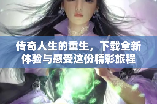 传奇人生的重生，下载全新体验与感受这份精彩旅程