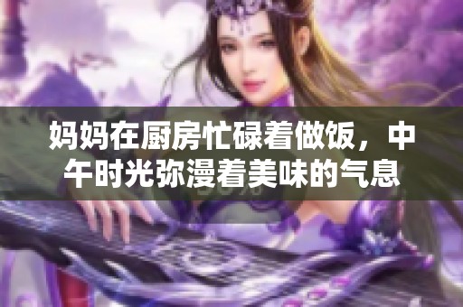 妈妈在厨房忙碌着做饭，中午时光弥漫着美味的气息
