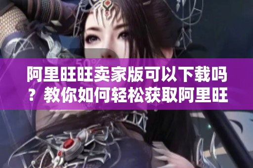 阿里旺旺卖家版可以下载吗？教你如何轻松获取阿里旺旺卖家版下载链接！