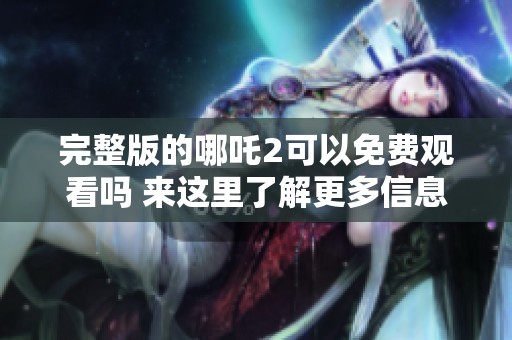 完整版的哪吒2可以免费观看吗 来这里了解更多信息和观看指南