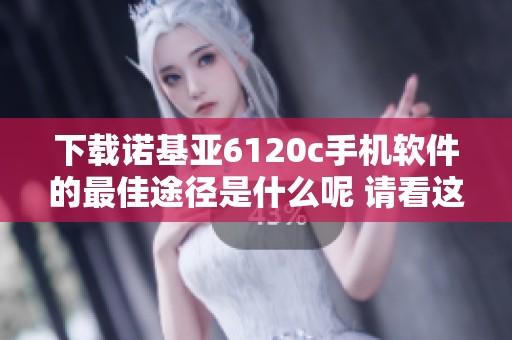 下载诺基亚6120c手机软件的最佳途径是什么呢 请看这里的详细介绍