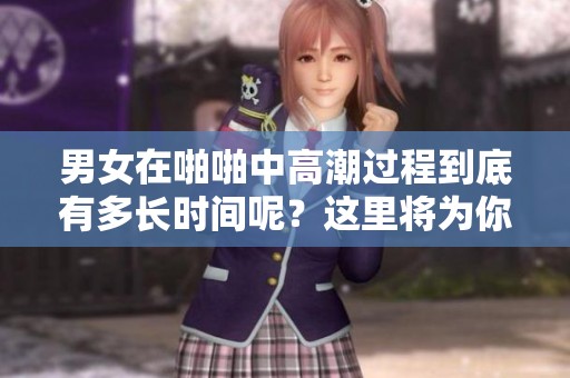 男女在啪啪中高潮过程到底有多长时间呢？这里将为你详细解答。