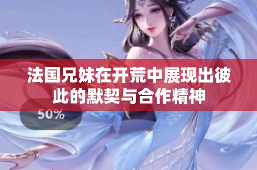 法国兄妹在开荒中展现出彼此的默契与合作精神