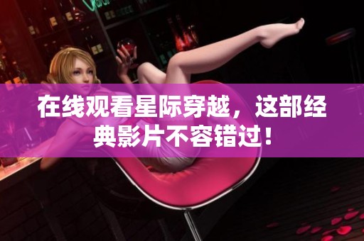 在线观看星际穿越，这部经典影片不容错过！