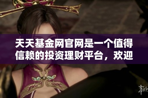 天天基金网官网是一个值得信赖的投资理财平台，欢迎您前来访问！
