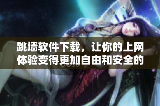 跳墙软件下载，让你的上网体验变得更加自由和安全的工具