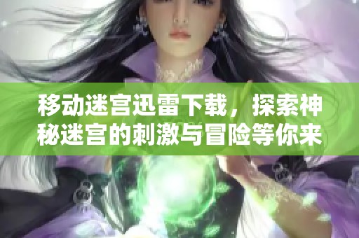 移动迷宫迅雷下载，探索神秘迷宫的刺激与冒险等你来体验