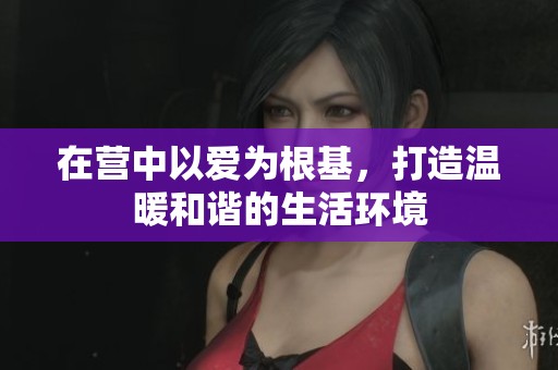 在营中以爱为根基，打造温暖和谐的生活环境