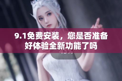 9.1免费安装，您是否准备好体验全新功能了吗