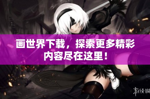 画世界下载，探索更多精彩内容尽在这里！