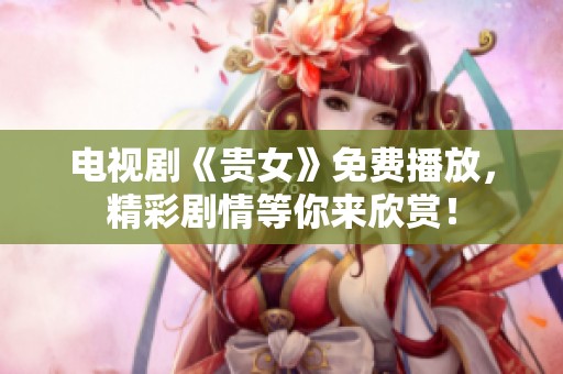 电视剧《贵女》免费播放，精彩剧情等你来欣赏！
