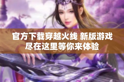 官方下载穿越火线 新版游戏尽在这里等你来体验