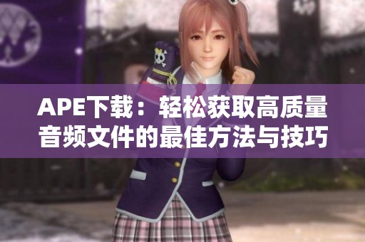 APE下载：轻松获取高质量音频文件的最佳方法与技巧分享