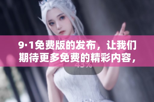 9·1免费版的发布，让我们期待更多免费的精彩内容，快来体验吧！