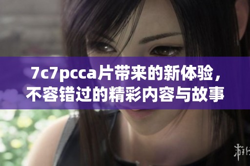 7c7pcc**带来的新体验，不容错过的精彩内容与故事。