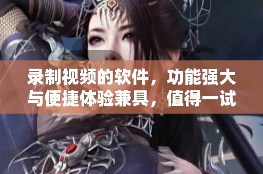 录制视频的软件，功能强大与便捷体验兼具，值得一试！