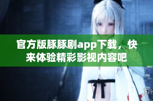 官方版豚豚剧app下载，快来体验精彩影视内容吧