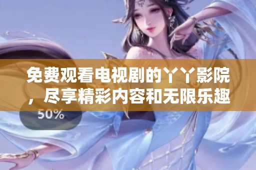 免费观看电视剧的丫丫影院，尽享精彩内容和无限乐趣