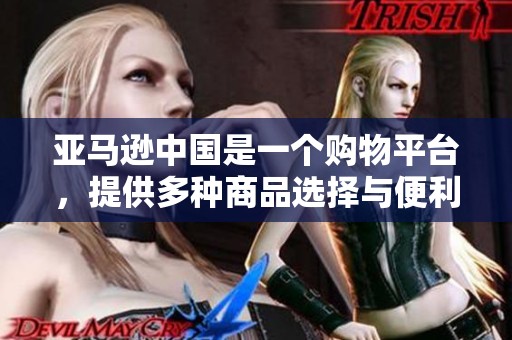 亚马逊中国是一个购物平台，提供多种商品选择与便利服务。