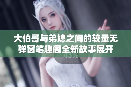 大伯哥与弟媳之间的较量无弹窗笔趣阁全新故事展开