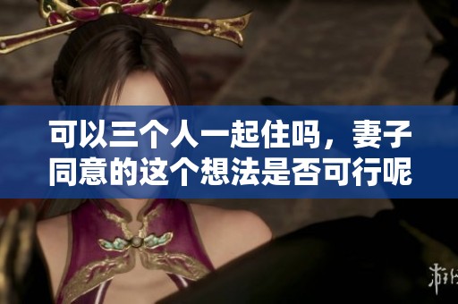 可以三个人一起住吗，妻子同意的这个想法是否可行呢