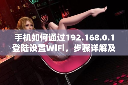手机如何通过192.168.0.1登陆设置WiFi，步骤详解及注意事项分享