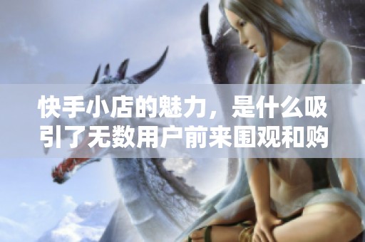 快手小店的魅力，是什么吸引了无数用户前来围观和购物呢