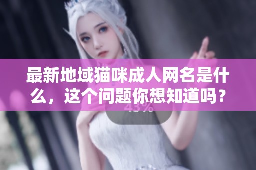 最新地域猫咪**网名是什么，这个问题你想知道吗？