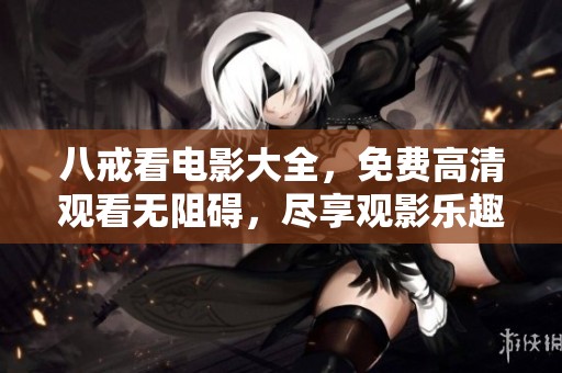 八戒看电影大全，免费高清观看无阻碍，尽享观影乐趣