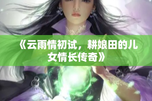 《云雨情初试，耕娘田的儿女情长传奇》
