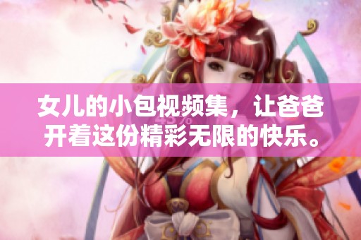 女儿的小包视频集，让爸爸开着这份精彩无限的快乐。