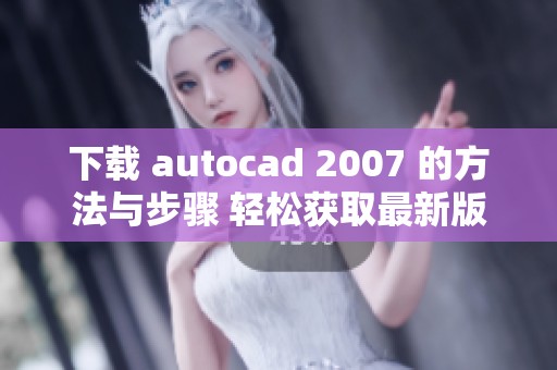 下载 autocad 2007 的方法与步骤 轻松获取最新版本的设计软件