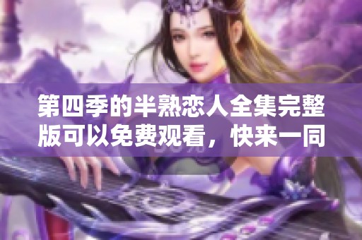 第四季的半熟恋人全集完整版可以免费观看，快来一同欣赏吧