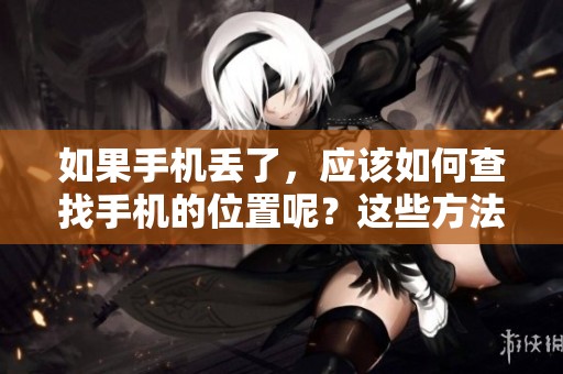 如果手机丢了，应该如何查找手机的位置呢？这些方法可以帮助你找到手机。