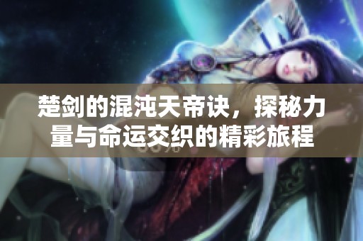 楚剑的混沌天帝诀，探秘力量与命运交织的精彩旅程